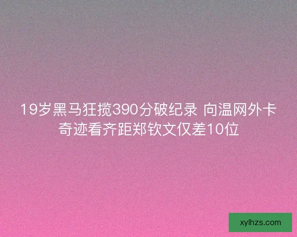 19岁黑马狂揽390分破纪录 向温网外卡奇迹看齐距郑钦文仅差10位