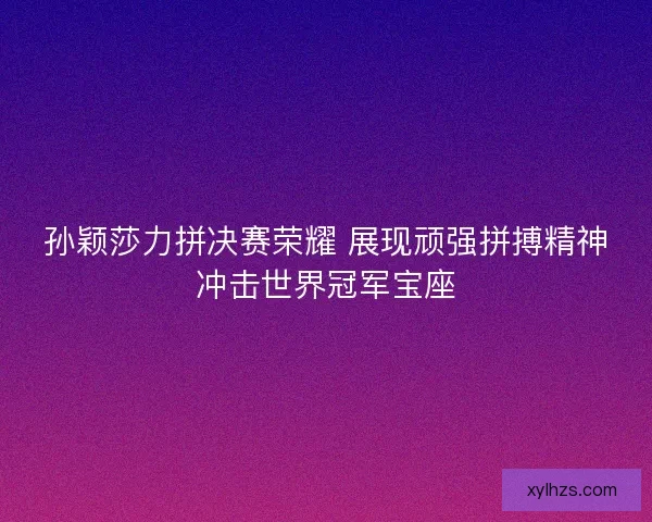 孙颖莎力拼决赛荣耀 展现顽强拼搏精神冲击世界冠军宝座