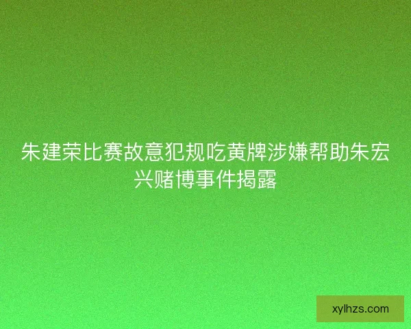 朱建荣比赛故意犯规吃黄牌涉嫌帮助朱宏兴赌博事件揭露