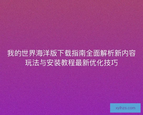 我的世界海洋版下载指南全面解析新内容玩法与安装教程最新优化技巧