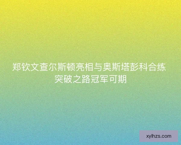 郑钦文查尔斯顿亮相与奥斯塔彭科合练 突破之路冠军可期