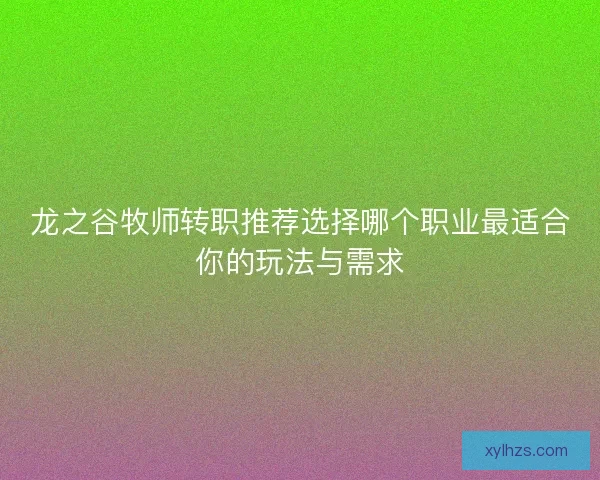 龙之谷牧师转职推荐选择哪个职业最适合你的玩法与需求