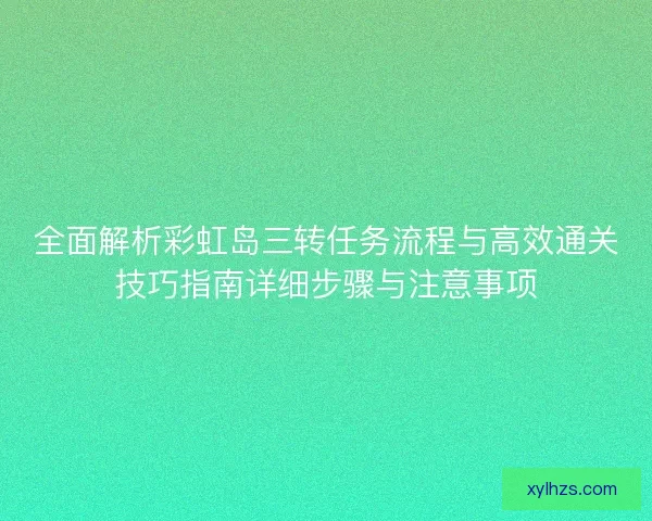 全面解析彩虹岛三转任务流程与高效通关技巧指南详细步骤与注意事项