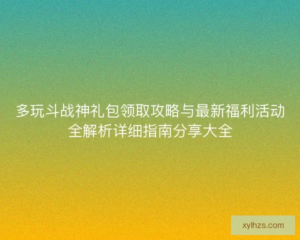 多玩斗战神礼包领取攻略与最新福利活动全解析详细指南分享大全