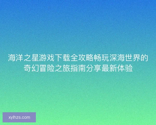 海洋之星游戏下载全攻略畅玩深海世界的奇幻冒险之旅指南分享最新体验