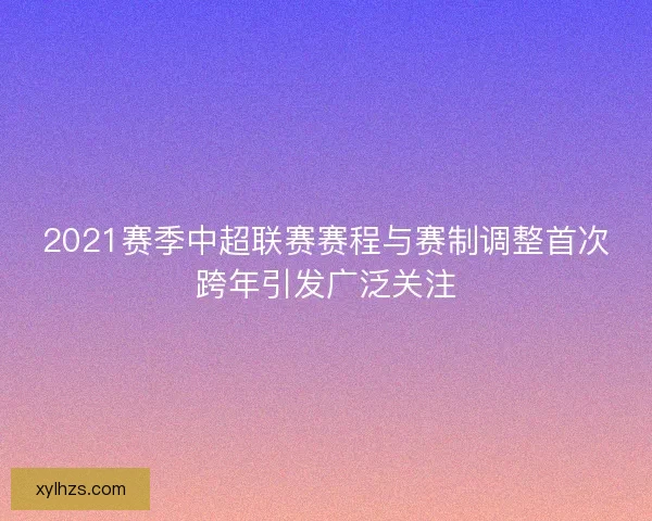 2021赛季中超联赛赛程与赛制调整首次跨年引发广泛关注