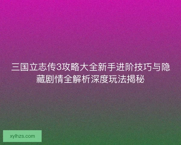 三国立志传3攻略大全新手进阶技巧与隐藏剧情全解析深度玩法揭秘