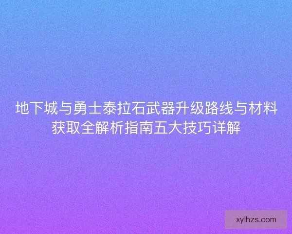 地下城与勇士泰拉石武器升级路线与材料获取全解析指南五大技巧详解