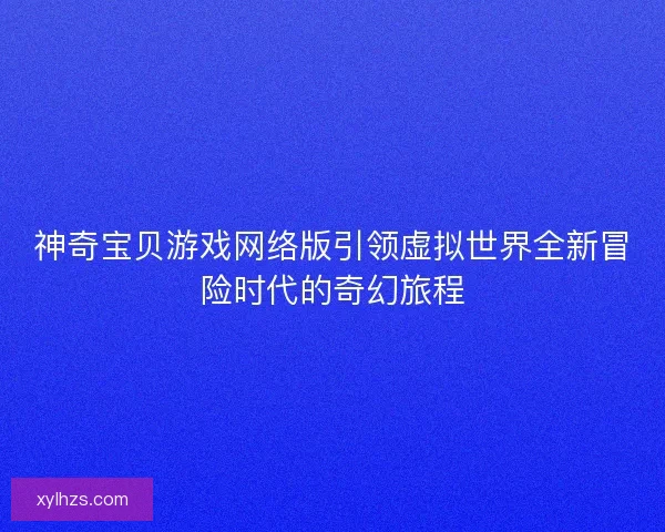 神奇宝贝游戏网络版引领虚拟世界全新冒险时代的奇幻旅程