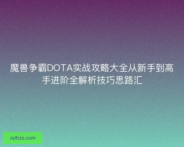 魔兽争霸DOTA实战攻略大全从新手到高手进阶全解析技巧思路汇