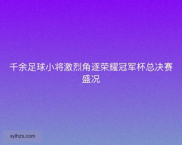 千余足球小将激烈角逐荣耀冠军杯总决赛盛况