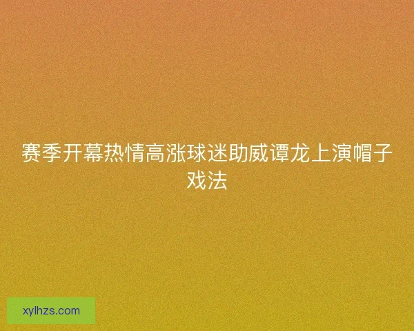 赛季开幕热情高涨球迷助威谭龙上演帽子戏法