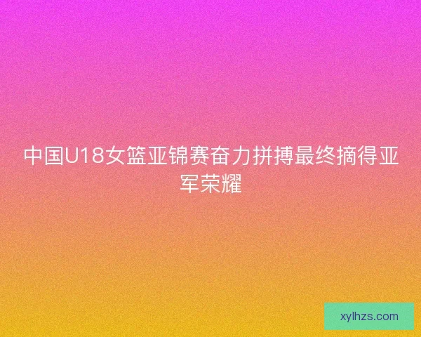中国U18女篮亚锦赛奋力拼搏最终摘得亚军荣耀