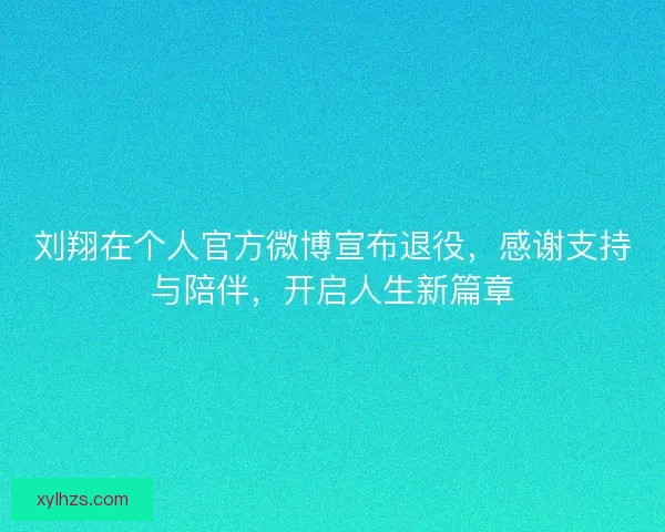 刘翔在个人官方微博宣布退役，感谢支持与陪伴，开启人生新篇章