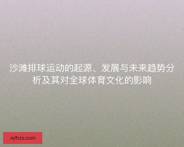 沙滩排球运动的起源、发展与未来趋势分析及其对全球体育文化的影响