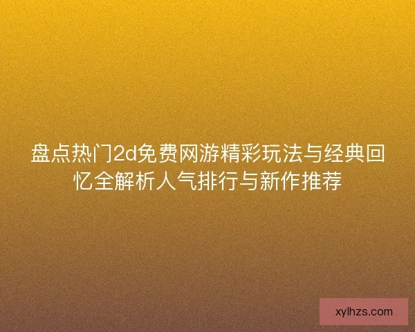 盘点热门2d免费网游精彩玩法与经典回忆全解析人气排行与新作推荐