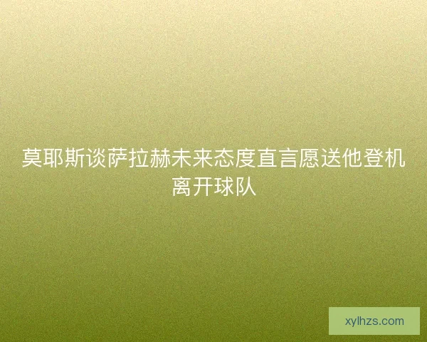 莫耶斯谈萨拉赫未来态度直言愿送他登机离开球队