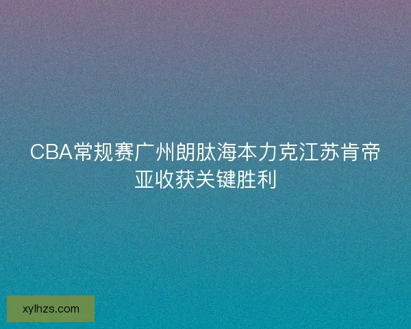 CBA常规赛广州朗肽海本力克江苏肯帝亚收获关键胜利