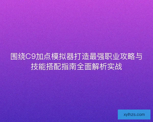 围绕C9加点模拟器打造最强职业攻略与技能搭配指南全面解析实战