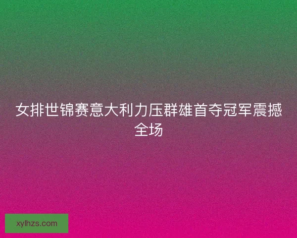 女排世锦赛意大利力压群雄首夺冠军震撼全场
