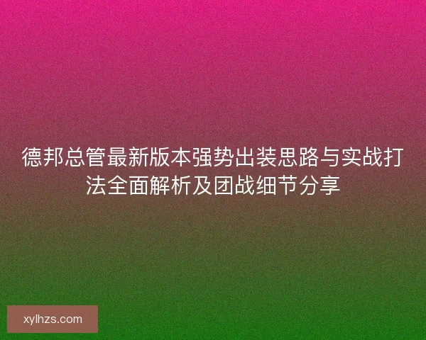 德邦总管最新版本强势出装思路与实战打法全面解析及团战细节分享 德邦总管最新版本强势出装思路与实战打法全面解析及团战细节分享