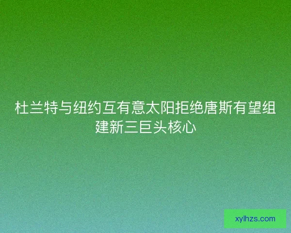 杜兰特与纽约互有意太阳拒绝唐斯有望组建新三巨头核心