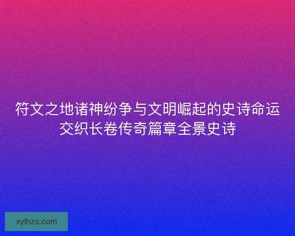 符文之地诸神纷争与文明崛起的史诗命运交织长卷传奇篇章全景史诗