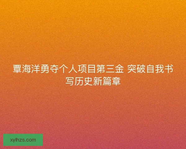 覃海洋勇夺个人项目第三金 突破自我书写历史新篇章