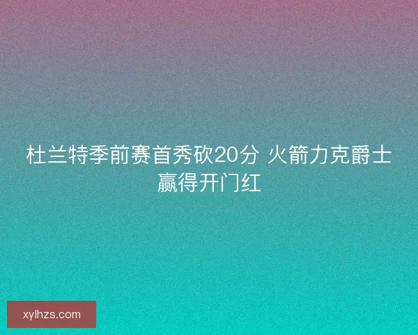 杜兰特季前赛首秀砍20分 火箭力克爵士赢得开门红 杜兰特季前赛首秀砍20分 火箭力克爵士赢得开门红