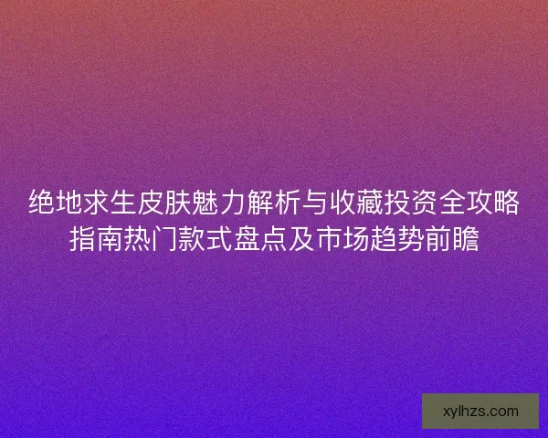 绝地求生皮肤魅力解析与收藏投资全攻略指南热门款式盘点及市场趋势前瞻 绝地求生皮肤魅力解析与收藏投资全攻略指南热门款式盘点及市场趋势前瞻