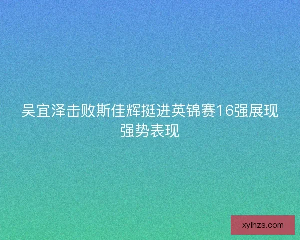吴宜泽击败斯佳辉挺进英锦赛16强展现强势表现 吴宜泽击败斯佳辉挺进英锦赛16强展现强势表现