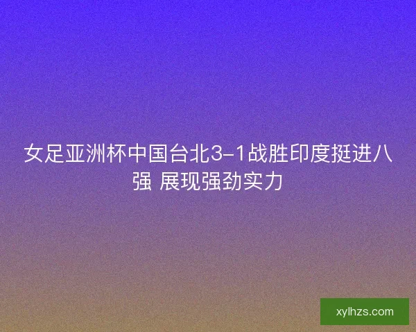 女足亚洲杯中国台北3-1战胜印度挺进八强 展现强劲实力 女足亚洲杯中国台北3-1战胜印度挺进八强 展现强劲实力