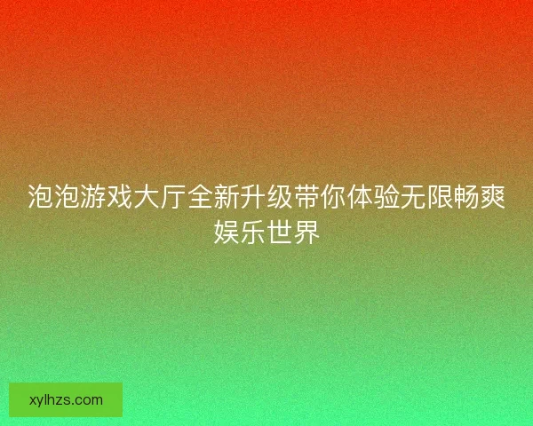 泡泡游戏大厅全新升级带你体验无限畅爽娱乐世界 泡泡游戏大厅全新升级带你体验无限畅爽娱乐世界