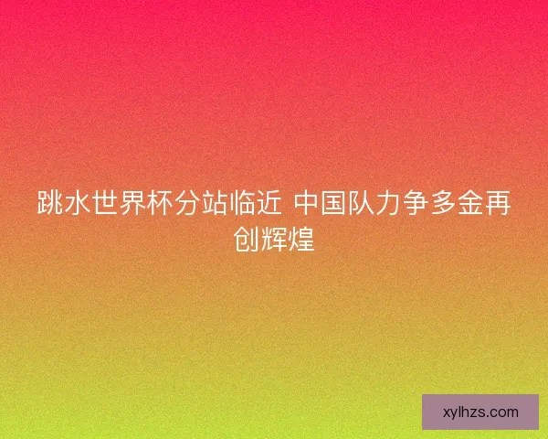 跳水世界杯分站临近 中国队力争多金再创辉煌 跳水世界杯分站临近 中国队力争多金再创辉煌