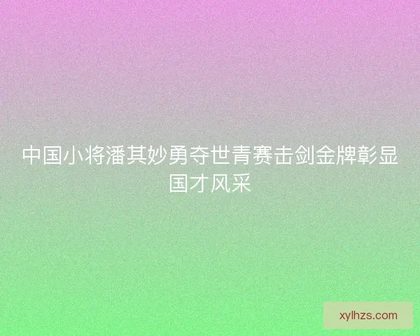 中国小将潘其妙勇夺世青赛击剑金牌彰显国才风采