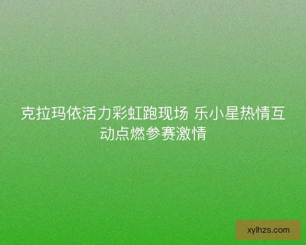 克拉玛依活力彩虹跑现场 乐小星热情互动点燃参赛激情