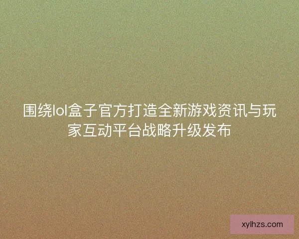 围绕lol盒子官方打造全新游戏资讯与玩家互动平台战略升级发布