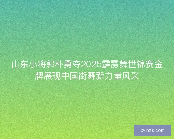 山东小将郭朴勇夺2025霹雳舞世锦赛金牌展现中国街舞新力量风采 山东小将郭朴勇夺2025霹雳舞世锦赛金牌展现中国街舞新力量风采