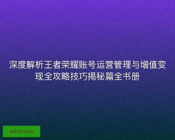 深度解析王者荣耀账号运营管理与增值变现全攻略技巧揭秘篇全书册 深度解析王者荣耀账号运营管理与增值变现全攻略技巧揭秘篇全书册