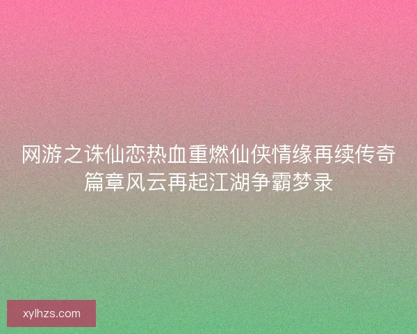 网游之诛仙恋热血重燃仙侠情缘再续传奇篇章风云再起江湖争霸梦录