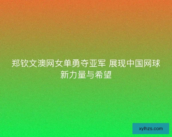 郑钦文澳网女单勇夺亚军 展现中国网球新力量与希望 郑钦文澳网女单勇夺亚军 展现中国网球新力量与希望