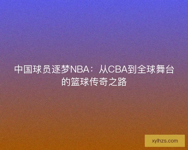 中国球员逐梦NBA:从CBA到全球舞台的篮球传奇之路 中国球员逐梦NBA:从CBA到全球舞台的篮球传奇之路