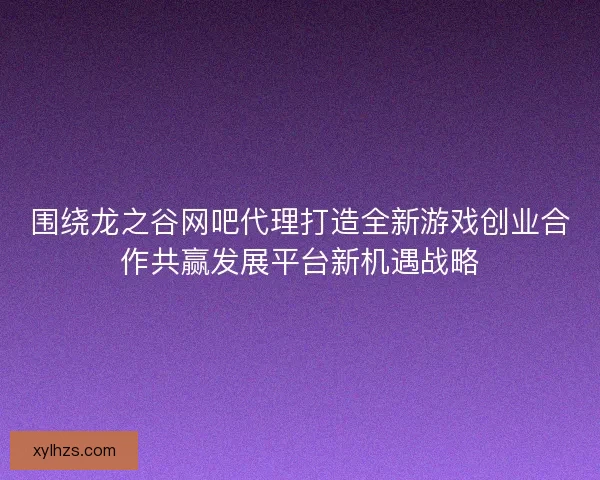 围绕龙之谷网吧代理打造全新游戏创业合作共赢发展平台新机遇战略 围绕龙之谷网吧代理打造全新游戏创业合作共赢发展平台新机遇战略
