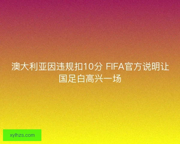 澳大利亚因违规扣10分 FIFA官方说明让国足白高兴一场 澳大利亚因违规扣10分 FIFA官方说明让国足白高兴一场