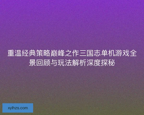 重温经典策略巅峰之作三国志单机游戏全景回顾与玩法解析深度探秘 重温经典策略巅峰之作三国志单机游戏全景回顾与玩法解析深度探秘