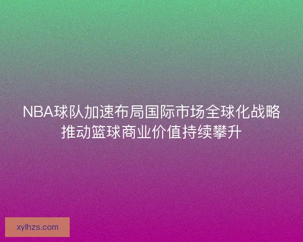 NBA球队加速布局国际市场全球化战略推动篮球商业价值持续攀升 NBA球队加速布局国际市场全球化战略推动篮球商业价值持续攀升
