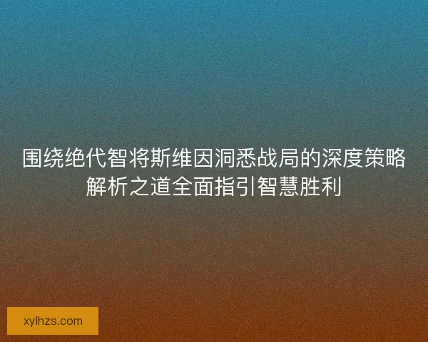 围绕绝代智将斯维因洞悉战局的深度策略解析之道全面指引智慧胜利 围绕绝代智将斯维因洞悉战局的深度策略解析之道全面指引智慧胜利