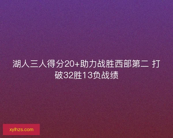 湖人三人得分20+助力战胜西部第二 打破32胜13负战绩 湖人三人得分20+助力战胜西部第二 打破32胜13负战绩