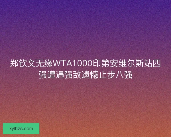 郑钦文无缘WTA1000印第安维尔斯站四强遭遇强敌遗憾止步八强 郑钦文无缘WTA1000印第安维尔斯站四强遭遇强敌遗憾止步八强