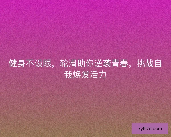 健身不设限，轮滑助你逆袭青春，挑战自我焕发活力